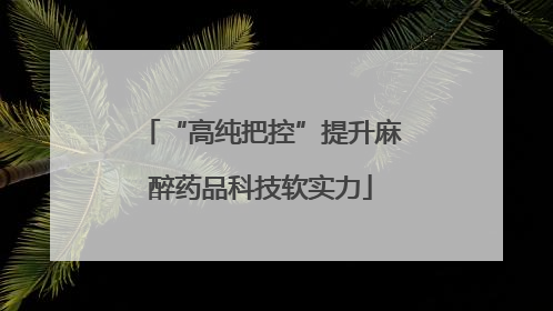 “高纯把控”提升麻醉药品科技软实力