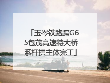 玉岑铁路跨G65包茂高速特大桥系杆拱主体完工