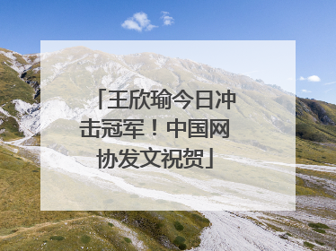 王欣瑜今日冲击冠军！中国网协发文祝贺