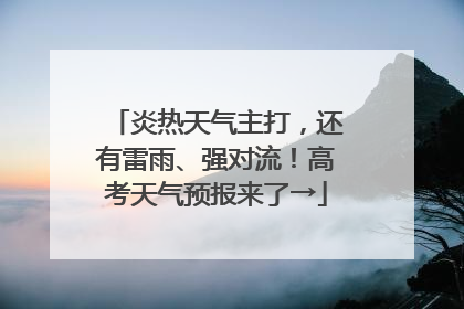 炎热天气主打，还有雷雨、强对流！高考天气预报来了→