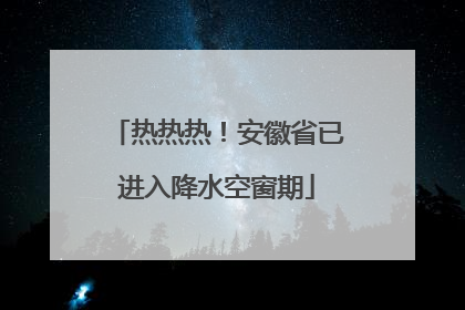 热热热！安徽省已进入降水空窗期