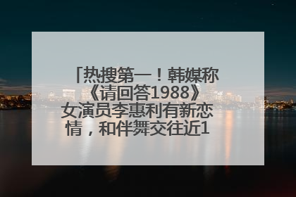 热搜第一！韩媒称《请回答1988》女演员李惠利有新恋情，和伴舞交往近1年，经纪公司回应