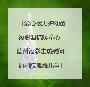 爱心接力护幼苗福彩温情暖童心 德州福彩走访慰问福利院孤残儿童
