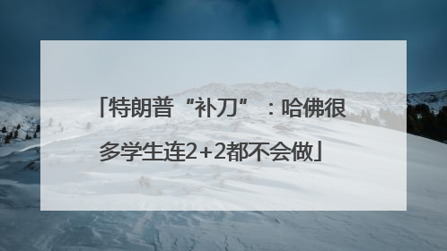 特朗普“补刀”：哈佛很多学生连2+2都不会做
