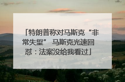 特朗普称对马斯克“非常失望” 马斯克光速回怼：法案没给我看过