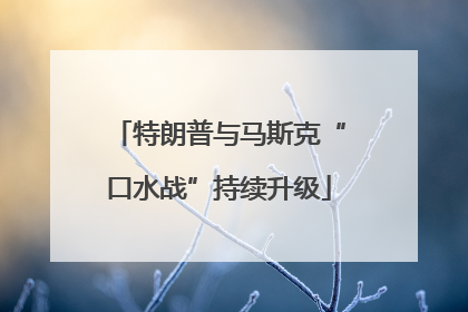 特朗普与马斯克“口水战”持续升级