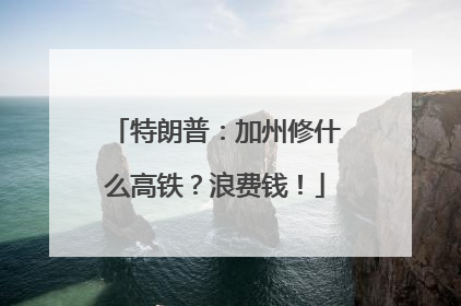 特朗普：加州修什么高铁？浪费钱！