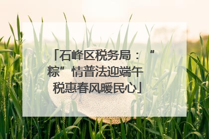 石峰区税务局：“粽”情普法迎端午 税惠春风暖民心