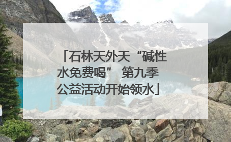 石林天外天“碱性水免费喝” 第九季公益活动开始领水