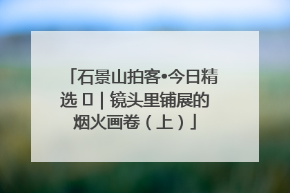 石景山拍客•今日精选 ㉓｜镜头里铺展的烟火画卷（上）