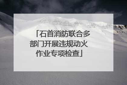 石首消防联合多部门开展违规动火作业专项检查