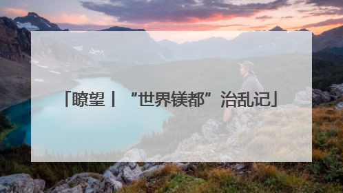 瞭望丨“世界镁都”治乱记