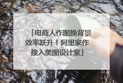 电商人作图换背景效率跃升！阿里家作接入美图设计室