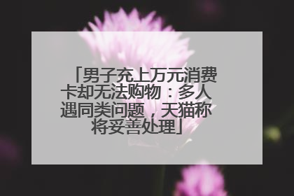 男子充上万元消费卡却无法购物：多人遇同类问题，天猫称将妥善处理
