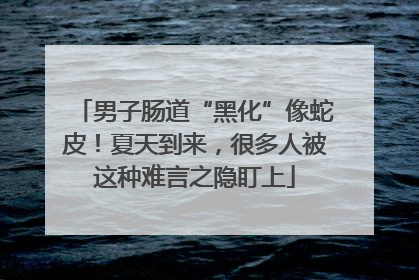 男子肠道“黑化”像蛇皮！夏天到来，很多人被这种难言之隐盯上