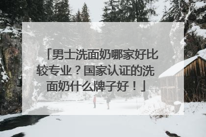 男士洗面奶哪家好比较专业？国家认证的洗面奶什么牌子好！