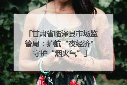甘肃省临泽县市场监管局：护航“夜经济” 守护“烟火气”