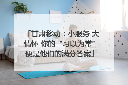 甘肃移动：小服务 大情怀 你的“习以为常”便是他们的满分答案