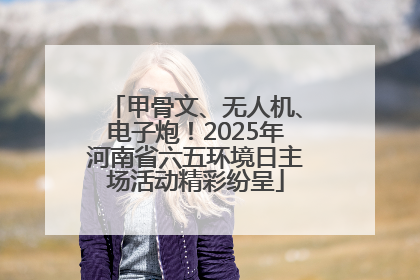 甲骨文、无人机、电子炮！2025年河南省六五环境日主场活动精彩纷呈