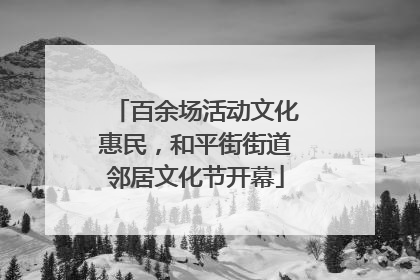 百余场活动文化惠民，和平街街道邻居文化节开幕