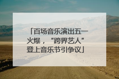 百场音乐演出五一火爆，“跨界艺人”登上音乐节引争议