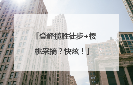 登峰揽胜徒步+樱桃采摘？快炫！