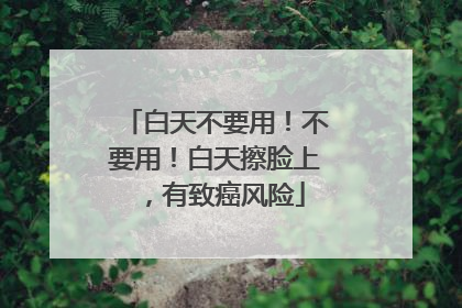 白天不要用！不要用！白天擦脸上，有致癌风险