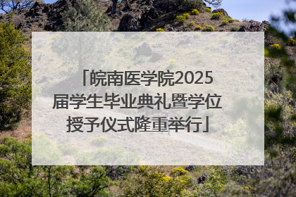 皖南医学院2025届学生毕业典礼暨学位授予仪式隆重举行