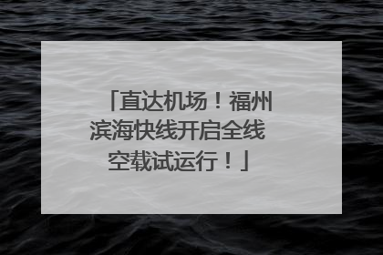 直达机场！福州滨海快线开启全线空载试运行！