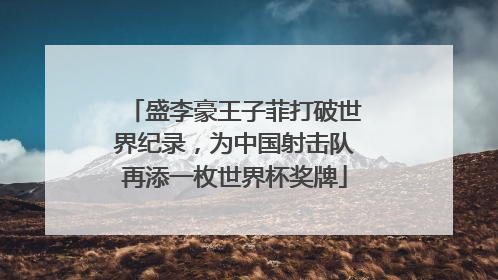 盛李豪王子菲打破世界纪录，为中国射击队再添一枚世界杯奖牌
