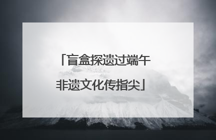 盲盒探遗过端午 非遗文化传指尖