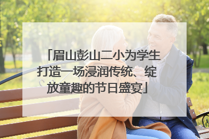 眉山彭山二小为学生打造一场浸润传统、绽放童趣的节日盛宴