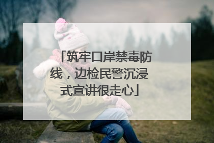 筑牢口岸禁毒防线，边检民警沉浸式宣讲很走心