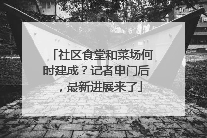 社区食堂和菜场何时建成？记者串门后，最新进展来了