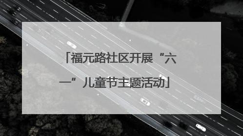 福元路社区开展“六一”儿童节主题活动