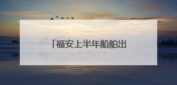 福安上半年船舶出口订单实现倍增