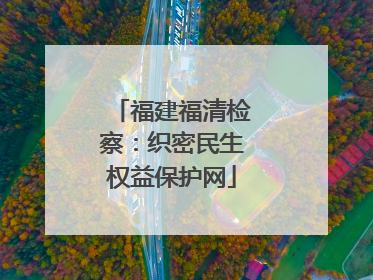 福建福清检察：织密民生权益保护网