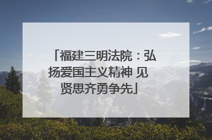 福建三明法院：弘扬爱国主义精神 见贤思齐勇争先