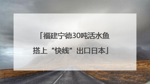 福建宁德30吨活水鱼搭上“快线”出口日本