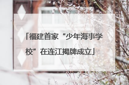 福建首家“少年海事学校”在连江揭牌成立