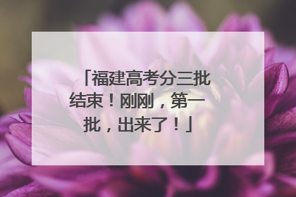 福建高考分三批结束！刚刚，第一批，出来了！