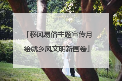 移风易俗主题宣传月 绘就乡风文明新画卷