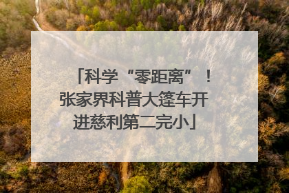 科学“零距离”！张家界科普大篷车开进慈利第二完小