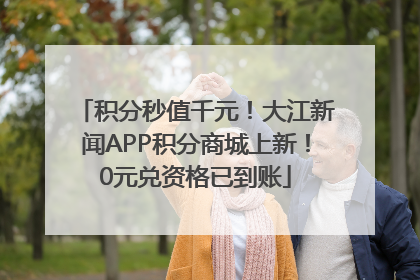 积分秒值千元！大江新闻APP积分商城上新！0元兑资格已到账