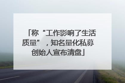 称“工作影响了生活质量”，知名量化私募创始人宣布清盘