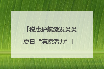 税惠护航激发炎炎夏日“清凉活力”