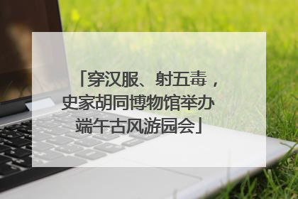 穿汉服、射五毒，史家胡同博物馆举办端午古风游园会