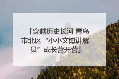 穿越历史长河 青岛市北区“小小文博讲解员”成长营开营
