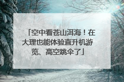 空中看苍山洱海！在大理也能体验直升机游览、高空跳伞了