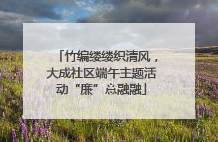 竹编缕缕织清风，大成社区端午主题活动“廉”意融融